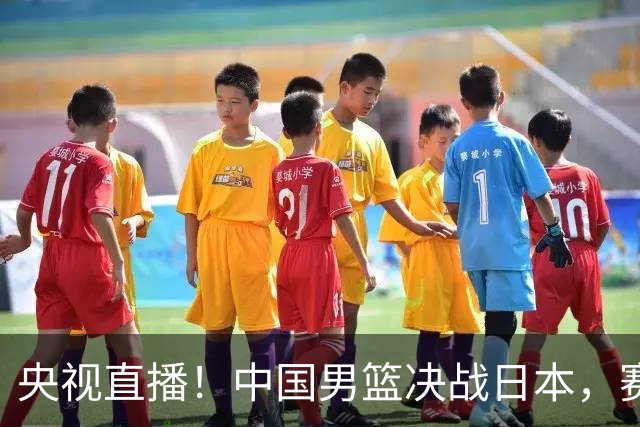 央视直播！中国男篮决战日本，赛前有3个好消息，赢球进决赛有戏